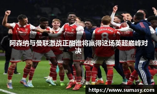 阿森纳与曼联激战正酣谁将赢得这场英超巅峰对决