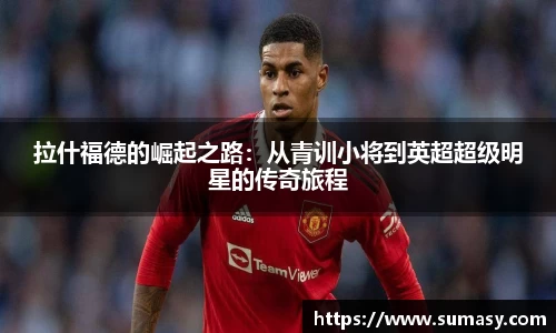 拉什福德的崛起之路：从青训小将到英超超级明星的传奇旅程