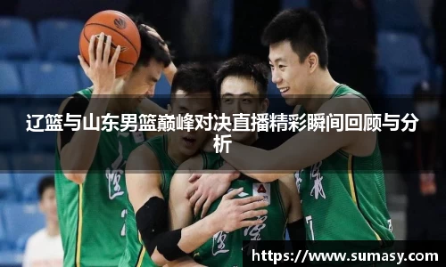 辽篮与山东男篮巅峰对决直播精彩瞬间回顾与分析
