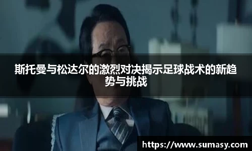 斯托曼与松达尔的激烈对决揭示足球战术的新趋势与挑战