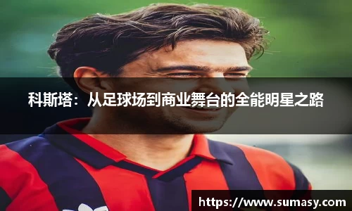科斯塔：从足球场到商业舞台的全能明星之路