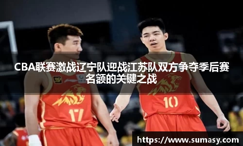 CBA联赛激战辽宁队迎战江苏队双方争夺季后赛名额的关键之战