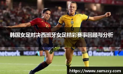 韩国女足对决西班牙女足精彩赛事回顾与分析