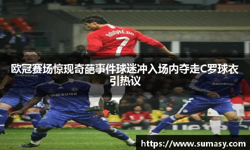 欧冠赛场惊现奇葩事件球迷冲入场内夺走C罗球衣引热议