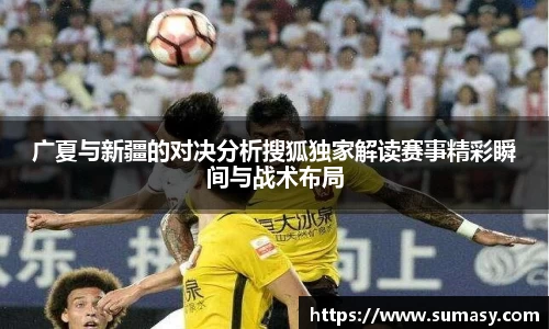 广夏与新疆的对决分析搜狐独家解读赛事精彩瞬间与战术布局