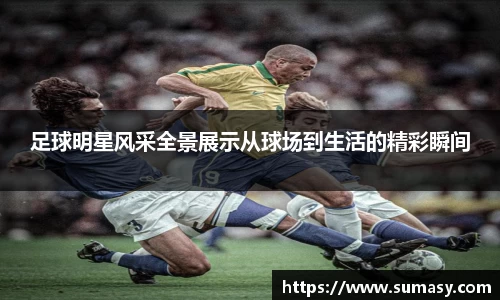 足球明星风采全景展示从球场到生活的精彩瞬间