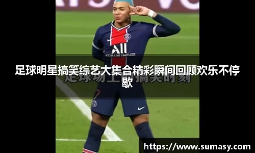 足球明星搞笑综艺大集合精彩瞬间回顾欢乐不停歇