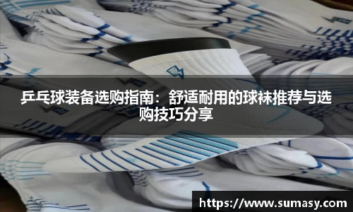 乒乓球装备选购指南：舒适耐用的球袜推荐与选购技巧分享