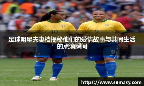 足球明星夫妻档揭秘他们的爱情故事与共同生活的点滴瞬间
