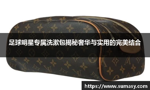 足球明星专属洗漱包揭秘奢华与实用的完美结合