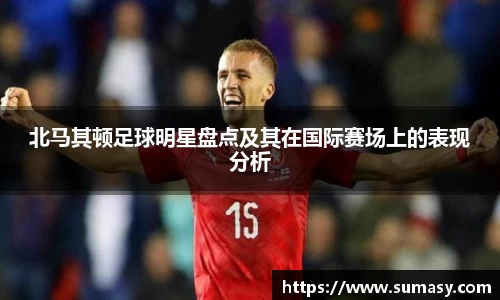 北马其顿足球明星盘点及其在国际赛场上的表现分析