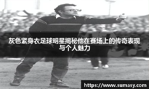 灰色紧身衣足球明星揭秘他在赛场上的传奇表现与个人魅力