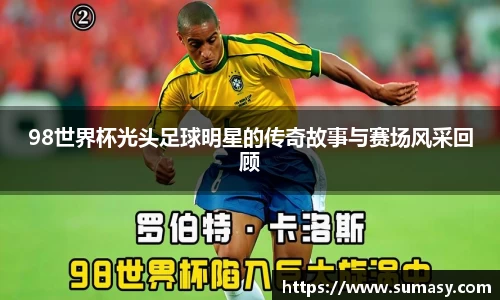 98世界杯光头足球明星的传奇故事与赛场风采回顾