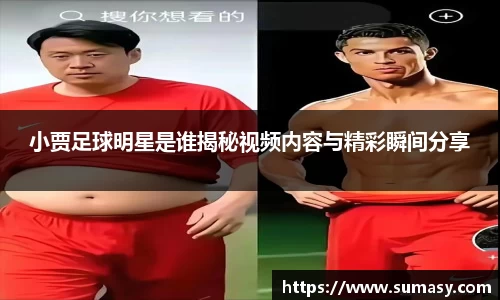 小贾足球明星是谁揭秘视频内容与精彩瞬间分享