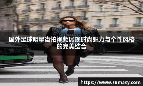 国外足球明星街拍视频展现时尚魅力与个性风格的完美结合